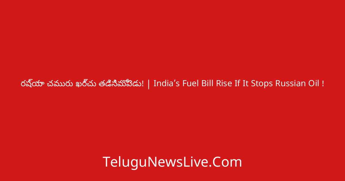 రష్యా చమురు ఖర్చు తడిసిమోపెడు! | India’s Fuel Bill Rise If It Stops Russian Oil !