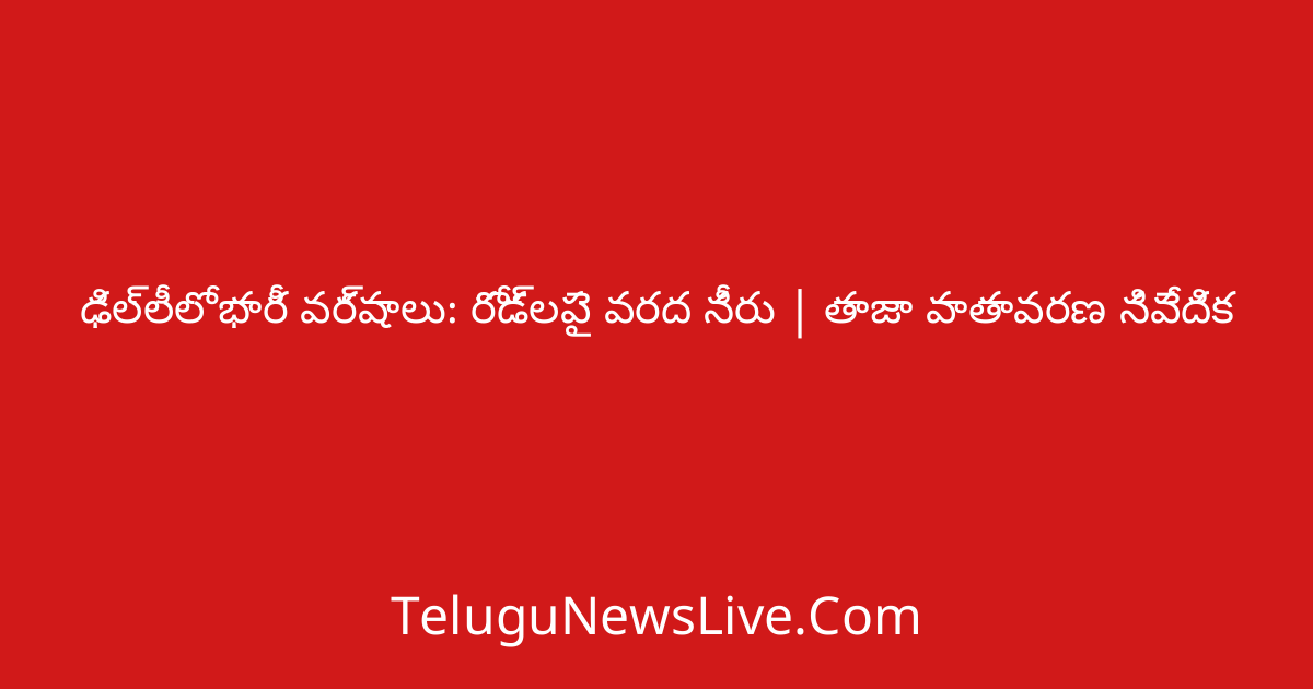ఢిల్లీలో భారీ వర్షాలు: రోడ్లపై వరద నీరు | తాజా వాతావరణ నివేదిక